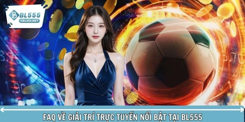 Tổng hợp FAQ về giải trí trực tuyến nổi bật tại BL555