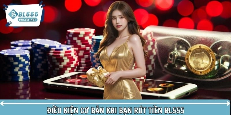 Tổng hợp các điều kiện cơ bản khi bạn rút tiền BL555